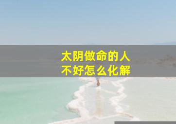 太阴做命的人不好怎么化解