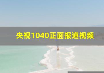 央视1040正面报道视频