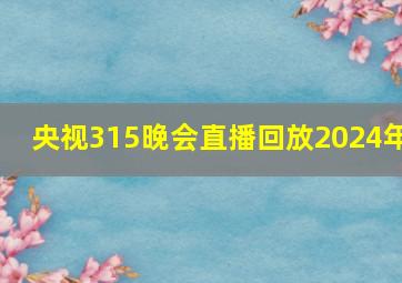 央视315晚会直播回放2024年