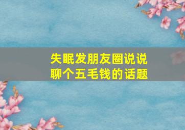 失眠发朋友圈说说聊个五毛钱的话题