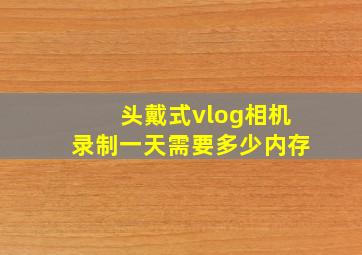 头戴式vlog相机录制一天需要多少内存