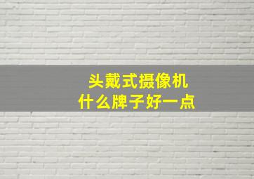 头戴式摄像机什么牌子好一点