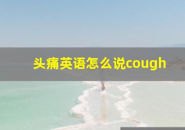 头痛英语怎么说cough