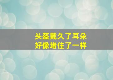 头盔戴久了耳朵好像堵住了一样