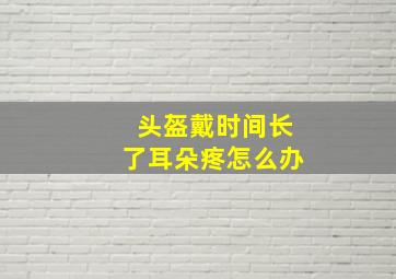 头盔戴时间长了耳朵疼怎么办