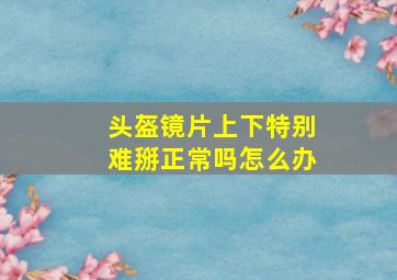 头盔镜片上下特别难掰正常吗怎么办