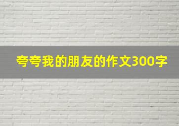 夸夸我的朋友的作文300字