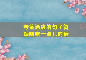 夸赞酒店的句子简短幽默一点儿的话