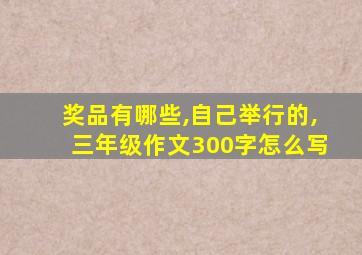 奖品有哪些,自己举行的,三年级作文300字怎么写