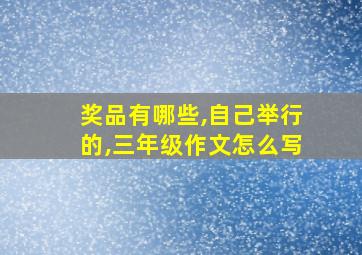 奖品有哪些,自己举行的,三年级作文怎么写