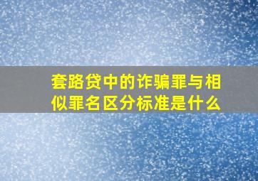 套路贷中的诈骗罪与相似罪名区分标准是什么