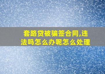 套路贷被骗签合同,违法吗怎么办呢怎么处理