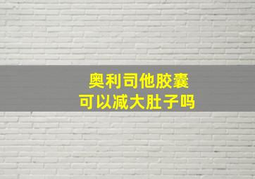 奥利司他胶囊可以减大肚子吗