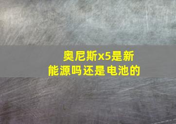 奥尼斯x5是新能源吗还是电池的