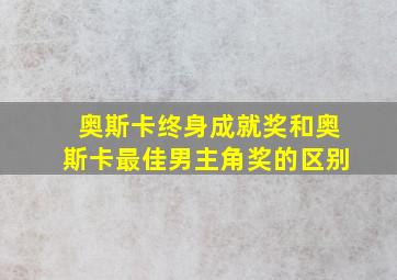 奥斯卡终身成就奖和奥斯卡最佳男主角奖的区别