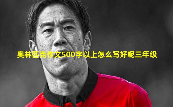 奥林匹克作文500字以上怎么写好呢三年级