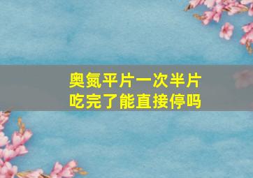 奥氮平片一次半片吃完了能直接停吗