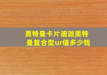 奥特曼卡片迪迦奥特曼复合型ur值多少钱