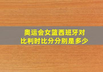 奥运会女篮西班牙对比利时比分分别是多少