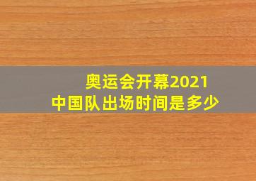 奥运会开幕2021中国队出场时间是多少