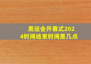 奥运会开幕式2024时间结束时间是几点