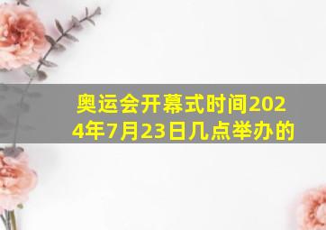 奥运会开幕式时间2024年7月23日几点举办的