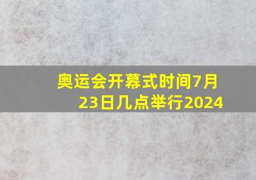 奥运会开幕式时间7月23日几点举行2024