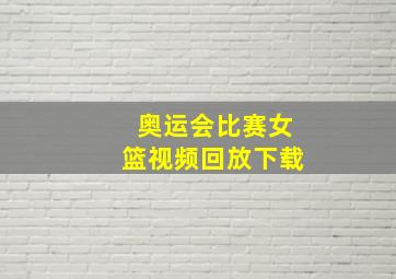 奥运会比赛女篮视频回放下载