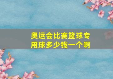 奥运会比赛篮球专用球多少钱一个啊