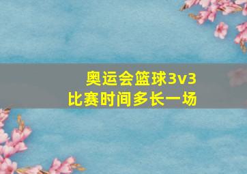 奥运会篮球3v3比赛时间多长一场