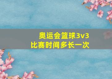 奥运会篮球3v3比赛时间多长一次