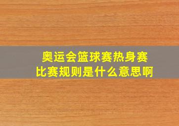 奥运会篮球赛热身赛比赛规则是什么意思啊