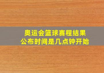 奥运会篮球赛程结果公布时间是几点钟开始