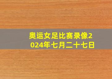 奥运女足比赛录像2024年七月二十七日