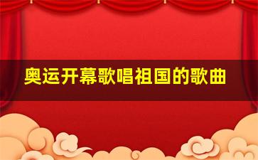 奥运开幕歌唱祖国的歌曲