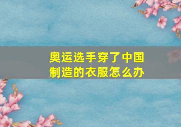 奥运选手穿了中国制造的衣服怎么办