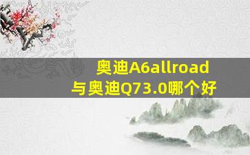 奥迪A6allroad与奥迪Q73.0哪个好