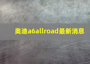 奥迪a6allroad最新消息