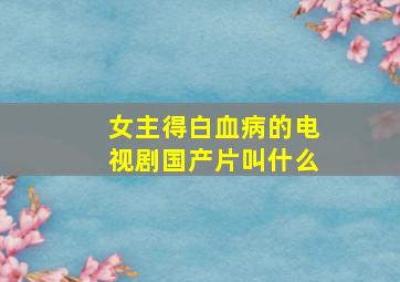 女主得白血病的电视剧国产片叫什么