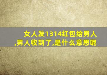 女人发1314红包给男人,男人收到了,是什么意思呢