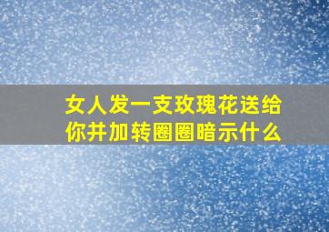 女人发一支玫瑰花送给你并加转圈圈暗示什么