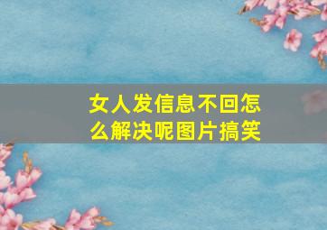 女人发信息不回怎么解决呢图片搞笑