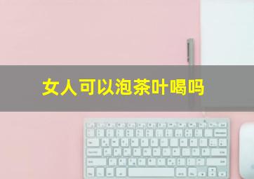 女人可以泡茶叶喝吗