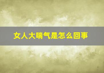 女人大喘气是怎么回事