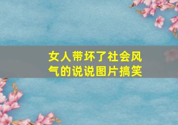 女人带坏了社会风气的说说图片搞笑