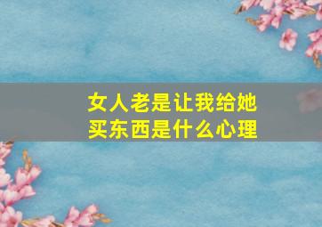 女人老是让我给她买东西是什么心理