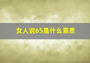 女人说65是什么意思