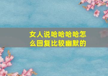 女人说哈哈哈哈怎么回复比较幽默的