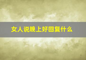 女人说晚上好回复什么