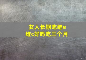 女人长期吃维e维c好吗吃三个月